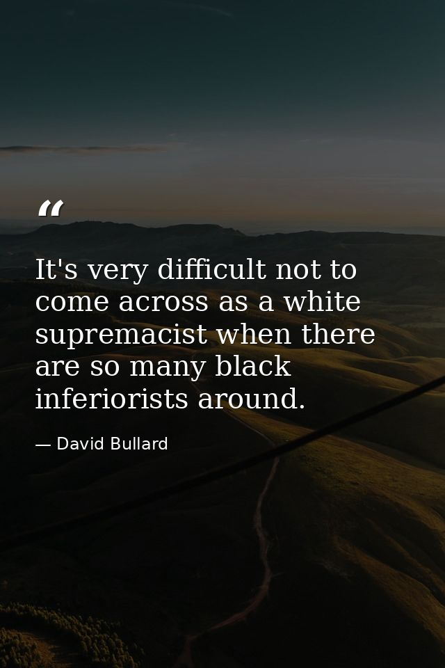 It's very difficult not to come across as a white supremacist when there are so many black inferiorists around. — David Bullard