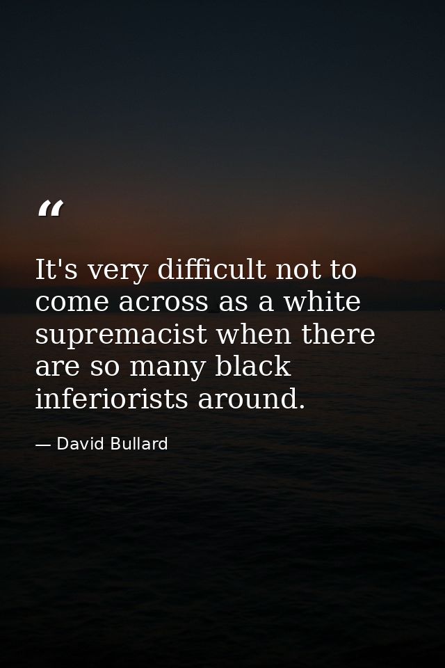 It's very difficult not to come across as a white supremacist when there are so many black inferiorists around. — David Bullard