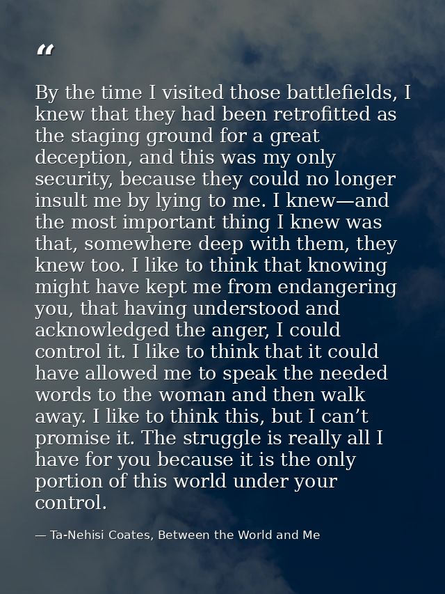 By the time I visited those battlefields, I knew that they had been retrofitted as the staging ground for a great decept — Ta-Nehisi Coates, Between the World and Me