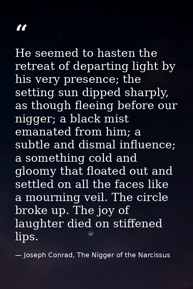 He seemed to hasten the retreat of departing light by his very presence; the setting sun dipped sharply, as though fleei — Joseph Conrad, The Nigger of the Narcissus
