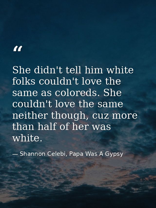 She didn't tell him white folks couldn't love the same as coloreds. She couldn't love the same neither though, cuz more  — Shannon Celebi, Papa Was A Gypsy