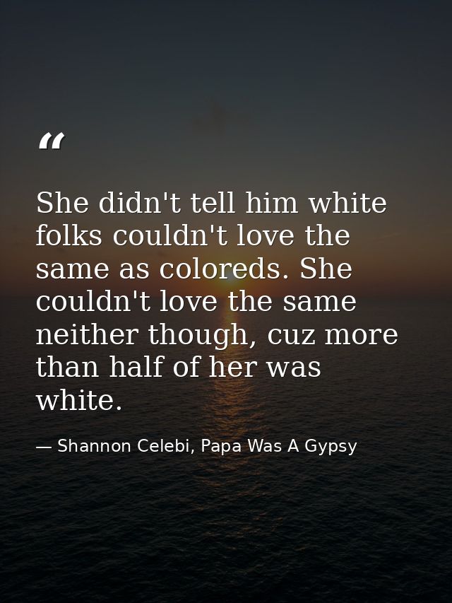 She didn't tell him white folks couldn't love the same as coloreds. She couldn't love the same neither though, cuz more  — Shannon Celebi, Papa Was A Gypsy