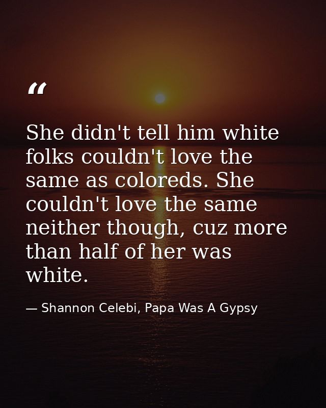 She didn't tell him white folks couldn't love the same as coloreds. She couldn't love the same neither though, cuz more  — Shannon Celebi, Papa Was A Gypsy