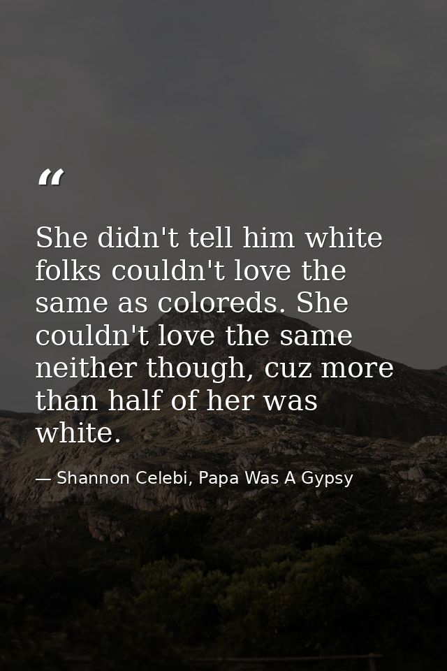 She didn't tell him white folks couldn't love the same as coloreds. She couldn't love the same neither though, cuz more  — Shannon Celebi, Papa Was A Gypsy