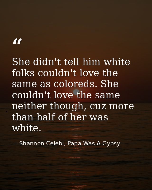She didn't tell him white folks couldn't love the same as coloreds. She couldn't love the same neither though, cuz more  — Shannon Celebi, Papa Was A Gypsy