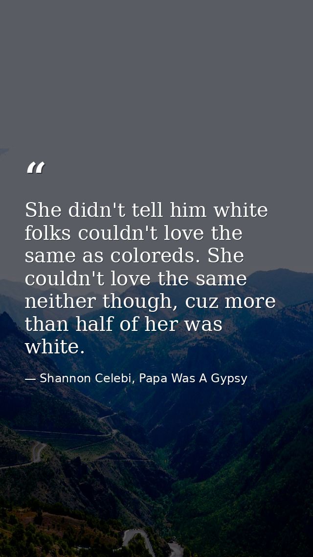 She didn't tell him white folks couldn't love the same as coloreds. She couldn't love the same neither though, cuz more  — Shannon Celebi, Papa Was A Gypsy