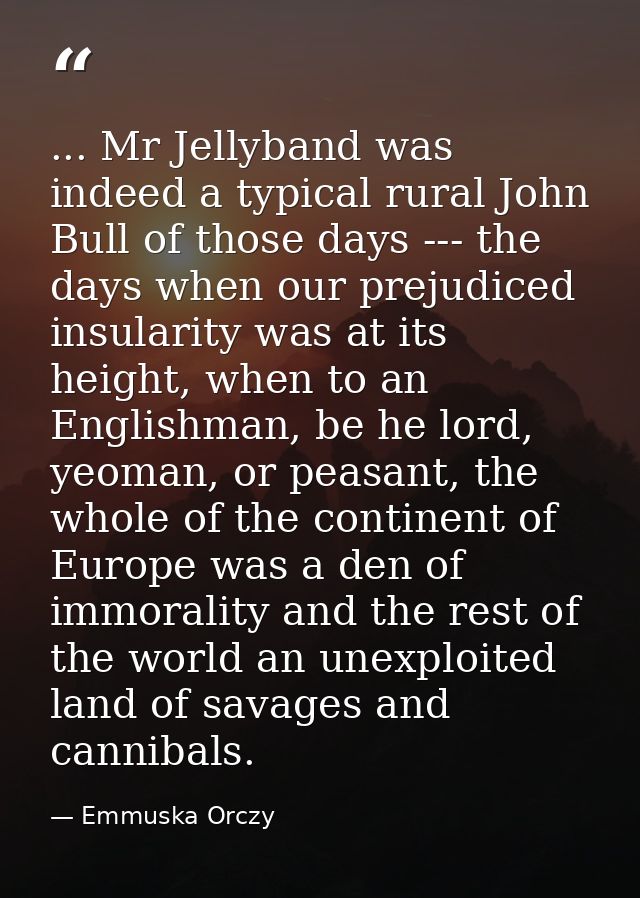 ... Mr Jellyband was indeed a typical rural John Bull of those days --- the days when our prejudiced insularity was at i — Emmuska Orczy