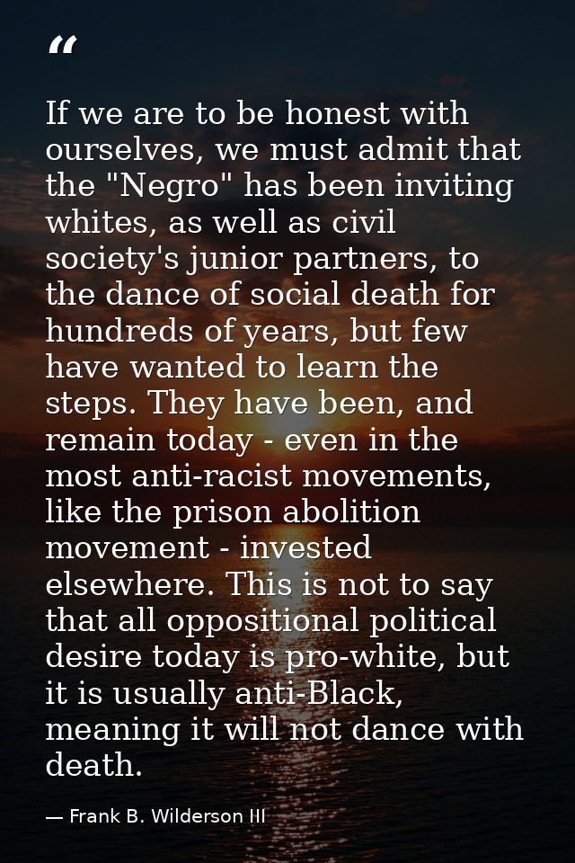 If we are to be honest with ourselves, we must admit that the "Negro" has been inviting whites, as well as civil society — Frank B. Wilderson III