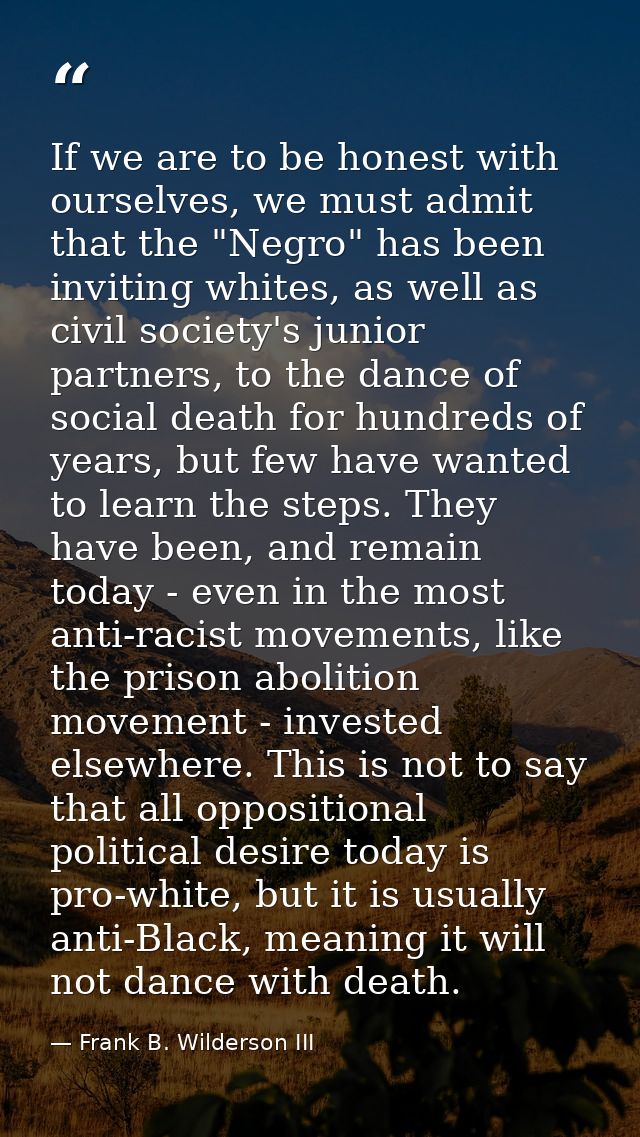 If we are to be honest with ourselves, we must admit that the "Negro" has been inviting whites, as well as civil society — Frank B. Wilderson III