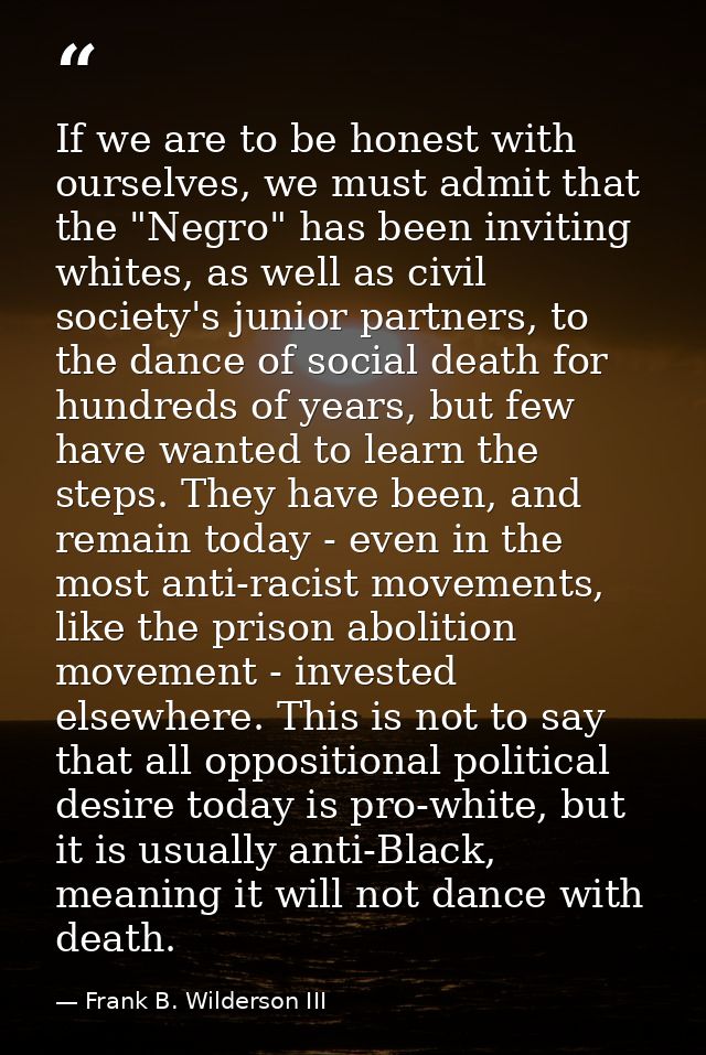 If we are to be honest with ourselves, we must admit that the "Negro" has been inviting whites, as well as civil society — Frank B. Wilderson III