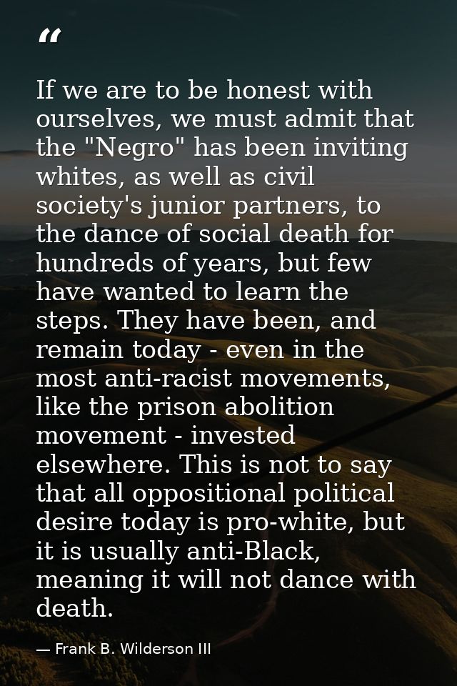 If we are to be honest with ourselves, we must admit that the "Negro" has been inviting whites, as well as civil society — Frank B. Wilderson III