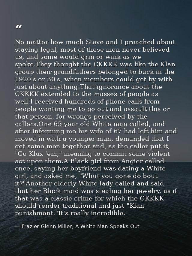 No matter how much Steve and I preached about staying legal, most of these men never believed us, and some would grin or — Frazier Glenn Miller, A White Man Speaks Out