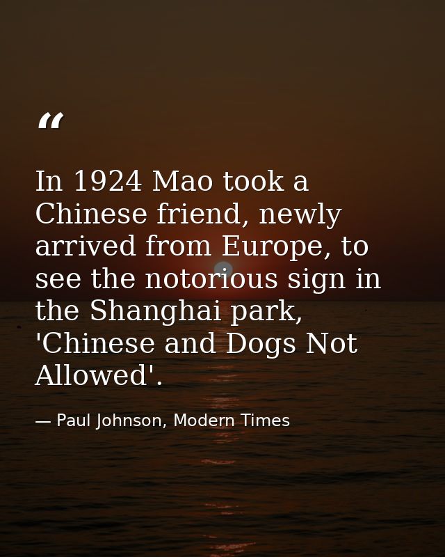 In 1924 Mao took a Chinese friend, newly arrived from Europe, to see the notorious sign in the Shanghai park, 'Chinese a — Paul Johnson, Modern Times