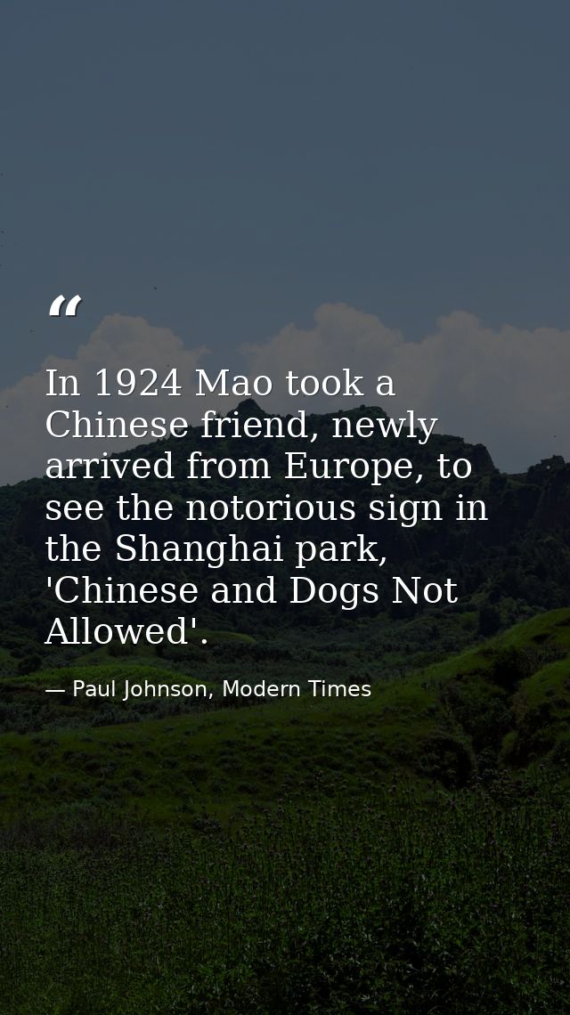 In 1924 Mao took a Chinese friend, newly arrived from Europe, to see the notorious sign in the Shanghai park, 'Chinese a — Paul Johnson, Modern Times