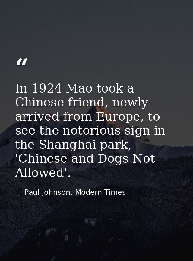In 1924 Mao took a Chinese friend, newly arrived from Europe, to see the notorious sign in the Shanghai park, 'Chinese a — Paul Johnson, Modern Times