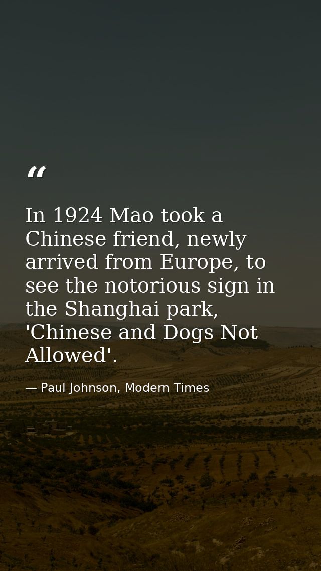 In 1924 Mao took a Chinese friend, newly arrived from Europe, to see the notorious sign in the Shanghai park, 'Chinese a — Paul Johnson, Modern Times