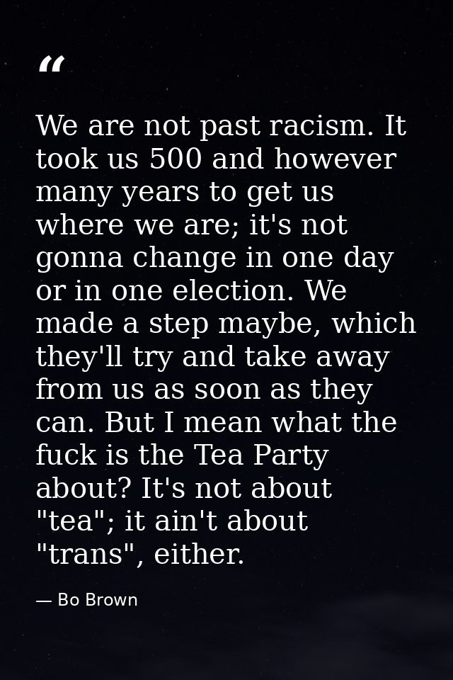 We are not past racism. It took us 500 and however many years to get us where we are; it's not gonna change in one day o — Bo Brown