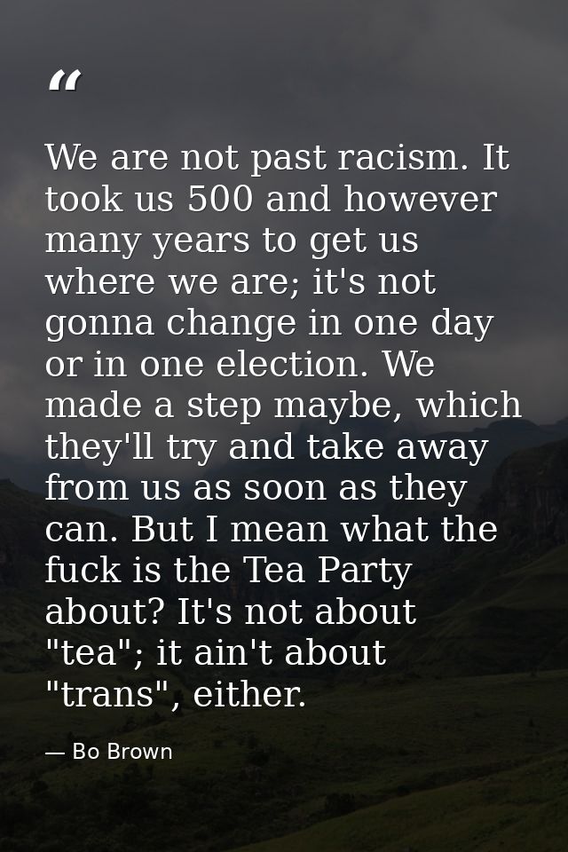 We are not past racism. It took us 500 and however many years to get us where we are; it's not gonna change in one day o — Bo Brown