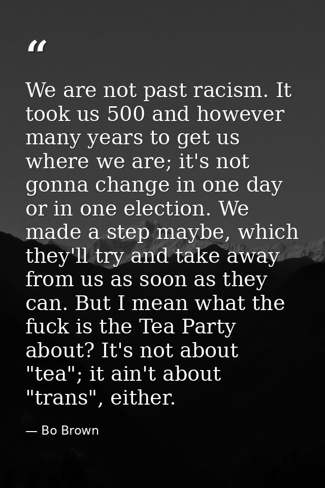 We are not past racism. It took us 500 and however many years to get us where we are; it's not gonna change in one day o — Bo Brown