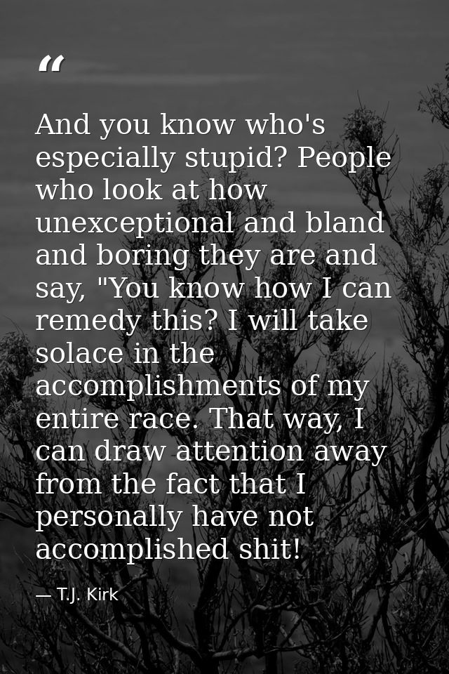 And you know who's especially stupid? People who look at how unexceptional and bland and boring they are and say, "You k — T.J. Kirk