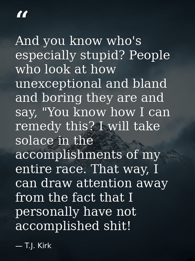 And you know who's especially stupid? People who look at how unexceptional and bland and boring they are and say, "You k — T.J. Kirk