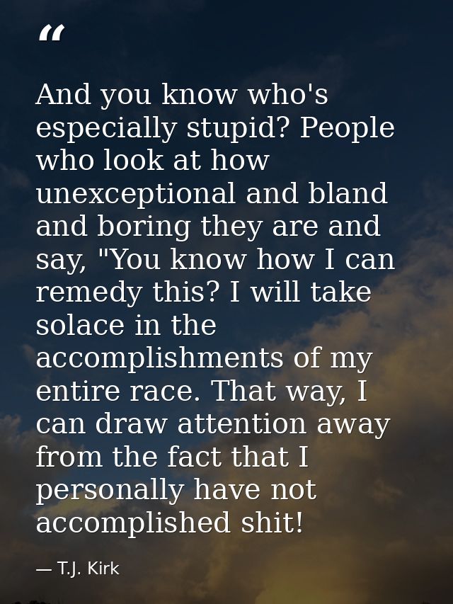 And you know who's especially stupid? People who look at how unexceptional and bland and boring they are and say, "You k — T.J. Kirk