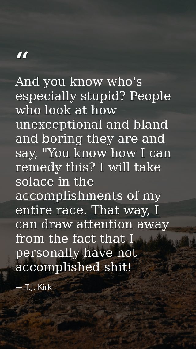 And you know who's especially stupid? People who look at how unexceptional and bland and boring they are and say, "You k — T.J. Kirk