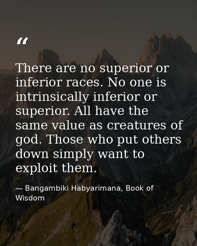 There are no superior or inferior races. No one is intrinsically inferior or superior. All have the same value as creatu — Bangambiki Habyarimana, Book of Wisdom
