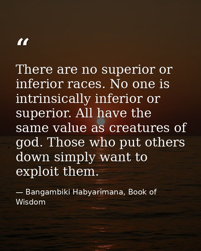 There are no superior or inferior races. No one is intrinsically inferior or superior. All have the same value as creatu — Bangambiki Habyarimana, Book of Wisdom