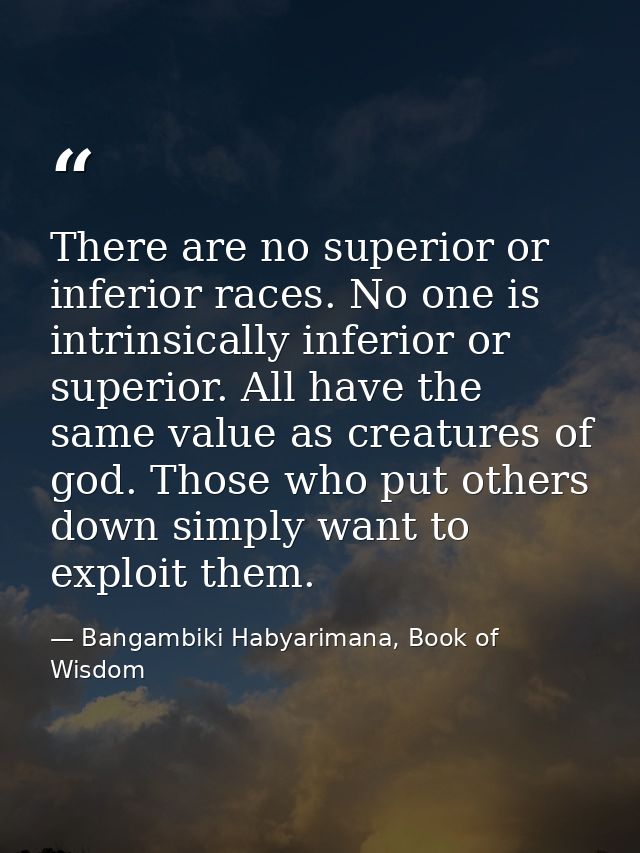There are no superior or inferior races. No one is intrinsically inferior or superior. All have the same value as creatu — Bangambiki Habyarimana, Book of Wisdom