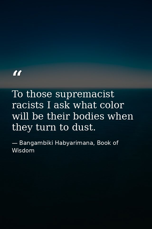 To those supremacist racists I ask what color will be their bodies when they turn to dust. — Bangambiki Habyarimana, Book of Wisdom