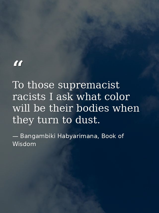 To those supremacist racists I ask what color will be their bodies when they turn to dust. — Bangambiki Habyarimana, Book of Wisdom