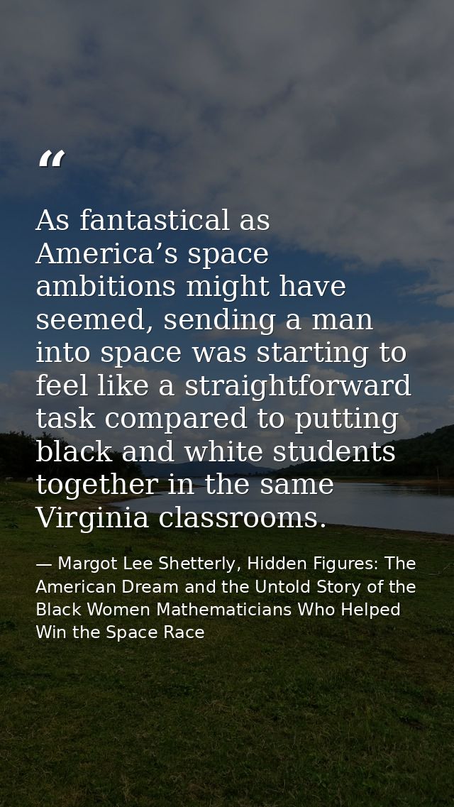 As fantastical as America’s space ambitions might have seemed, sending a man into space was starting to feel like a stra — Margot Lee Shetterly, Hidden Figures: The American Dream and the Untold Story of the Black Women Mathematicians Who Helped Win the Space Race