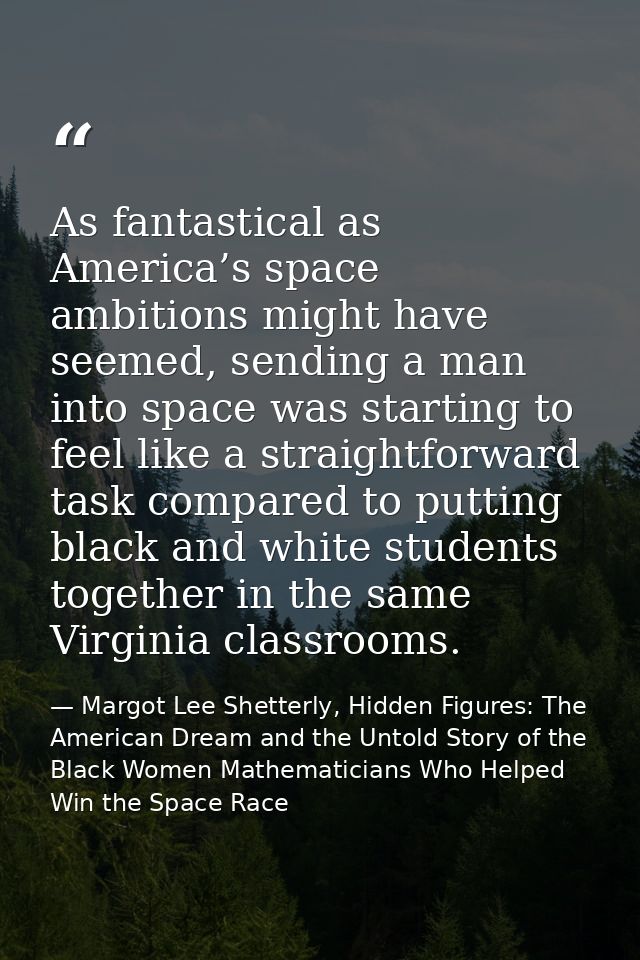 As fantastical as America’s space ambitions might have seemed, sending a man into space was starting to feel like a stra — Margot Lee Shetterly, Hidden Figures: The American Dream and the Untold Story of the Black Women Mathematicians Who Helped Win the Space Race