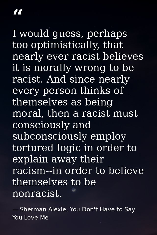 I would guess, perhaps too optimistically, that nearly ever racist believes it is morally wrong to be racist. And since  — Sherman Alexie, You Don't Have to Say You Love Me
