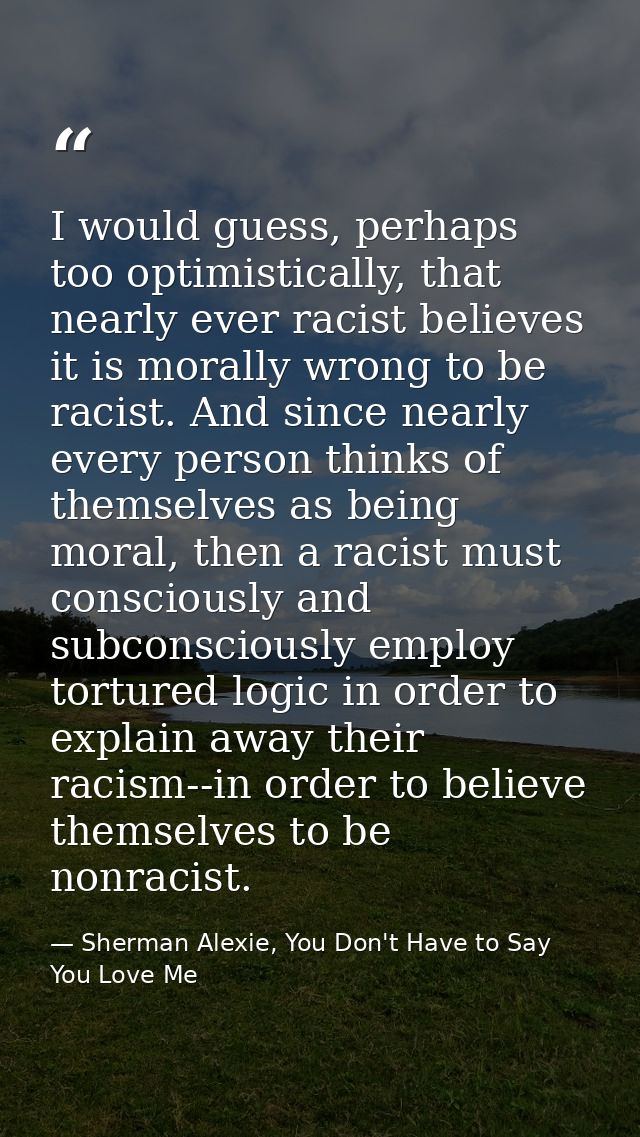 I would guess, perhaps too optimistically, that nearly ever racist believes it is morally wrong to be racist. And since  — Sherman Alexie, You Don't Have to Say You Love Me
