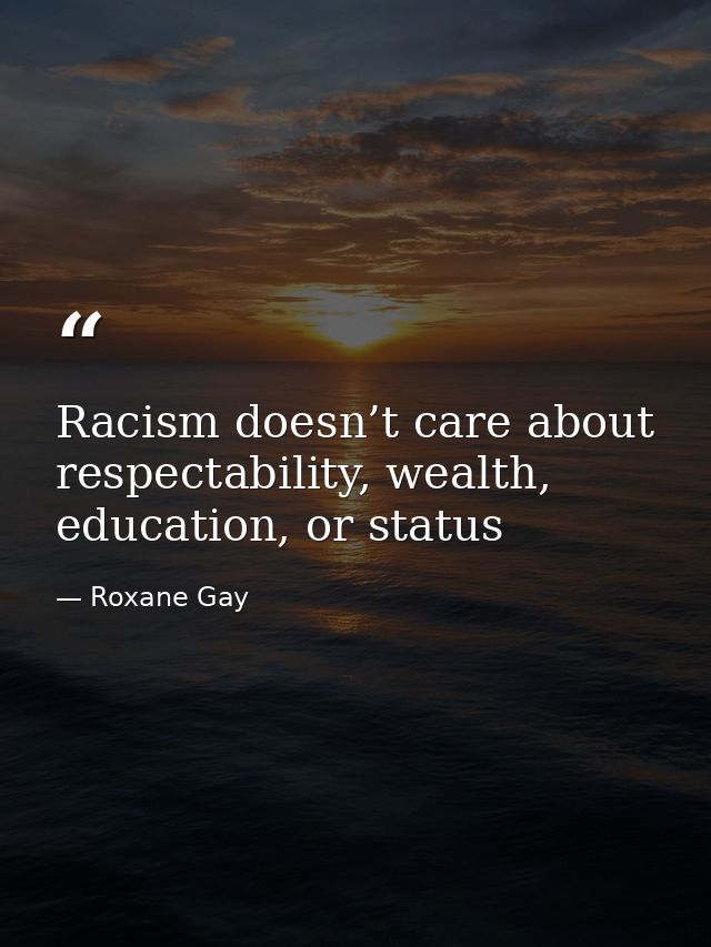 Racism doesn’t care about respectability, wealth, education, or status — Roxane Gay
