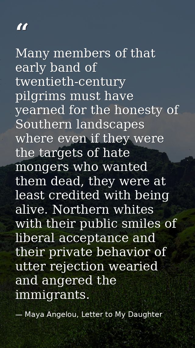 Many members of that early band of twentieth-century pilgrims must have yearned for the honesty of Southern landscapes w — Maya Angelou, Letter to My Daughter