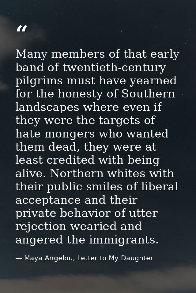 Many members of that early band of twentieth-century pilgrims must have yearned for the honesty of Southern landscapes w — Maya Angelou, Letter to My Daughter