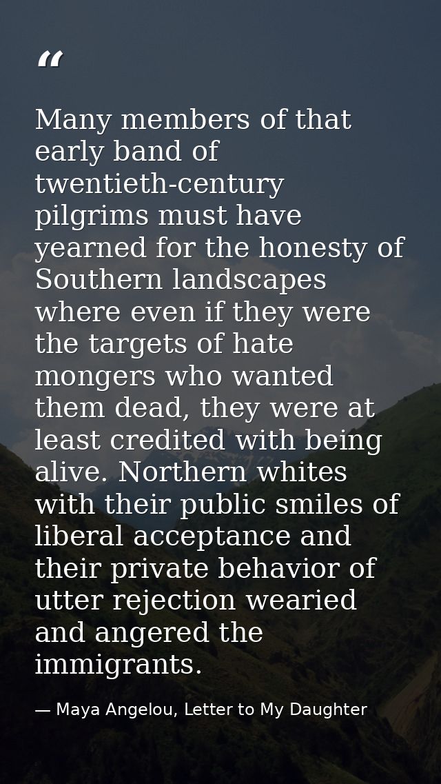 Many members of that early band of twentieth-century pilgrims must have yearned for the honesty of Southern landscapes w — Maya Angelou, Letter to My Daughter