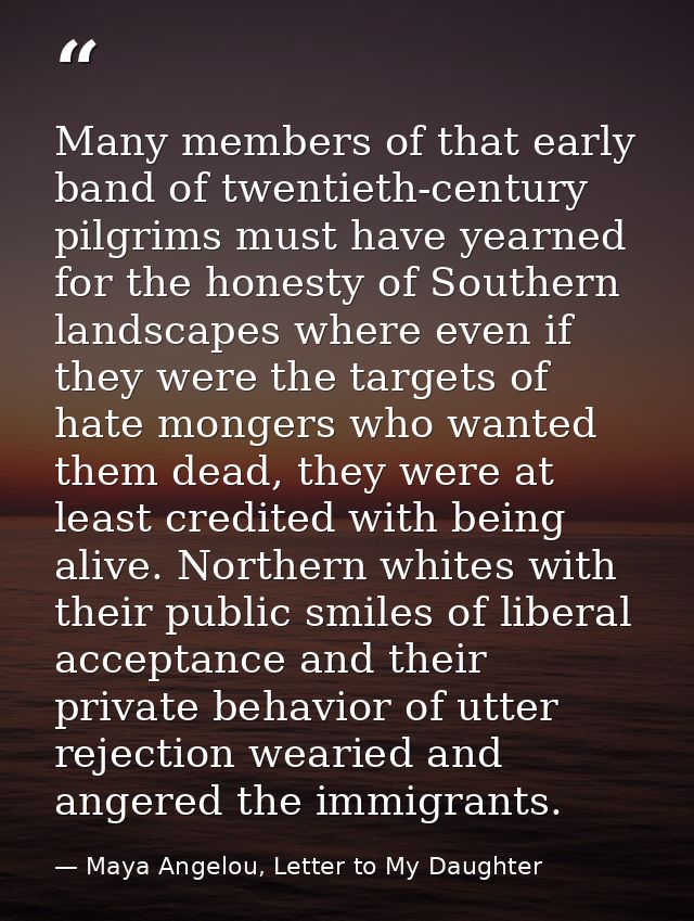 Many members of that early band of twentieth-century pilgrims must have yearned for the honesty of Southern landscapes w — Maya Angelou, Letter to My Daughter