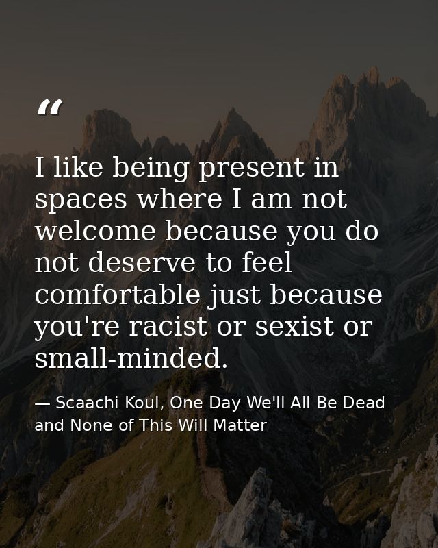 I like being present in spaces where I am not welcome because you do not deserve to feel comfortable just because you're — Scaachi Koul, One Day We'll All Be Dead and None of This Will Matter