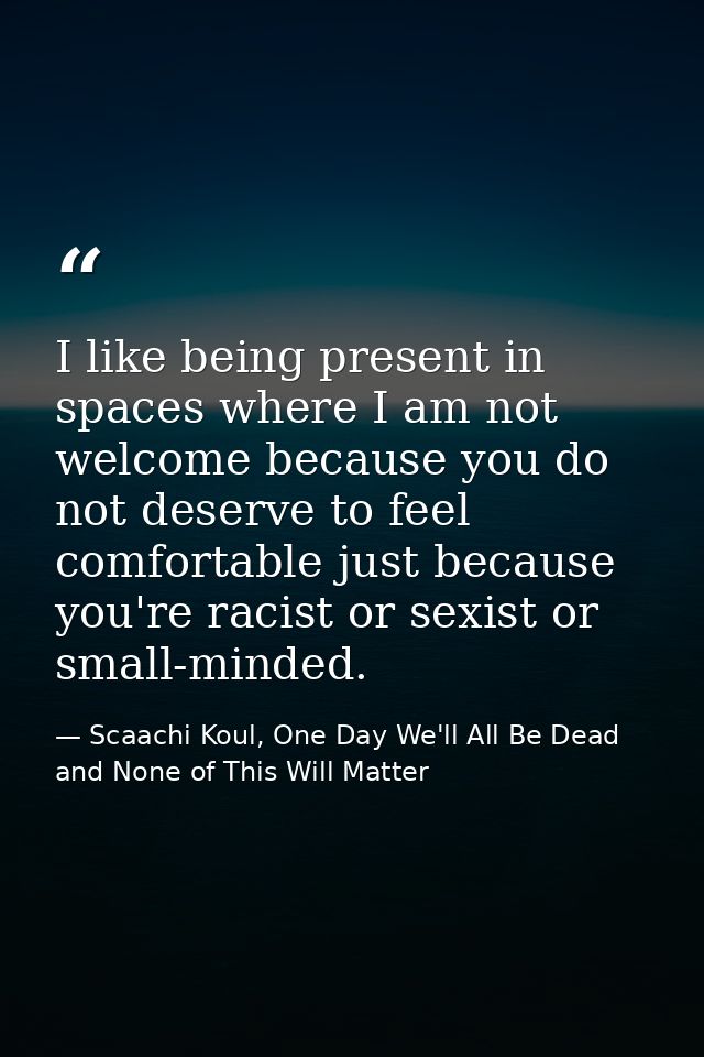 I like being present in spaces where I am not welcome because you do not deserve to feel comfortable just because you're — Scaachi Koul, One Day We'll All Be Dead and None of This Will Matter