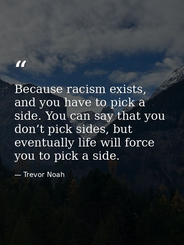 Because racism exists, and you have to pick a side. You can say that you don’t pick sides, but eventually life will forc — Trevor Noah