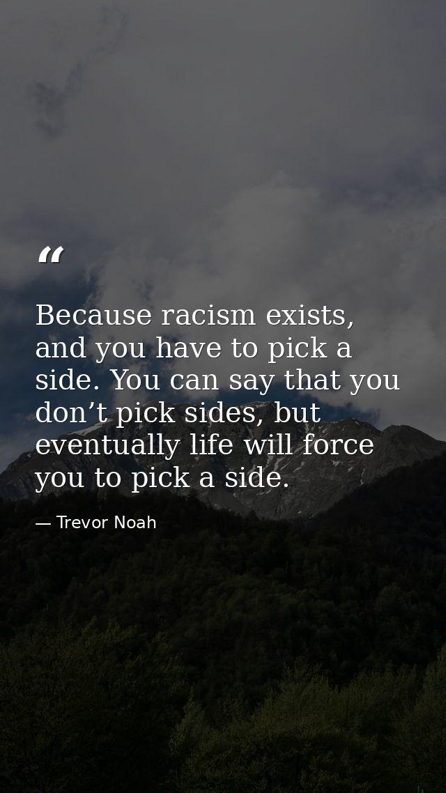 Because racism exists, and you have to pick a side. You can say that you don’t pick sides, but eventually life will forc — Trevor Noah