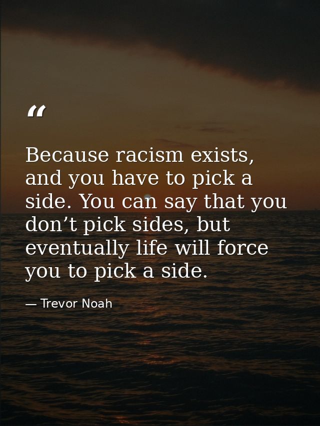 Because racism exists, and you have to pick a side. You can say that you don’t pick sides, but eventually life will forc — Trevor Noah