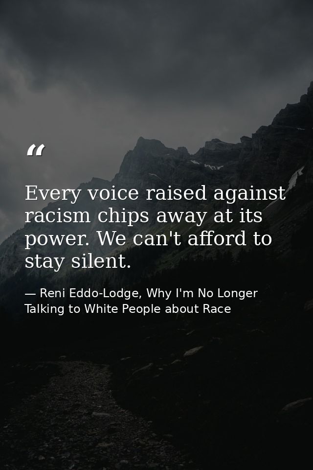Every voice raised against racism chips away at its power. We can't afford to stay silent. — Reni Eddo-Lodge, Why I'm No Longer Talking to White People about Race