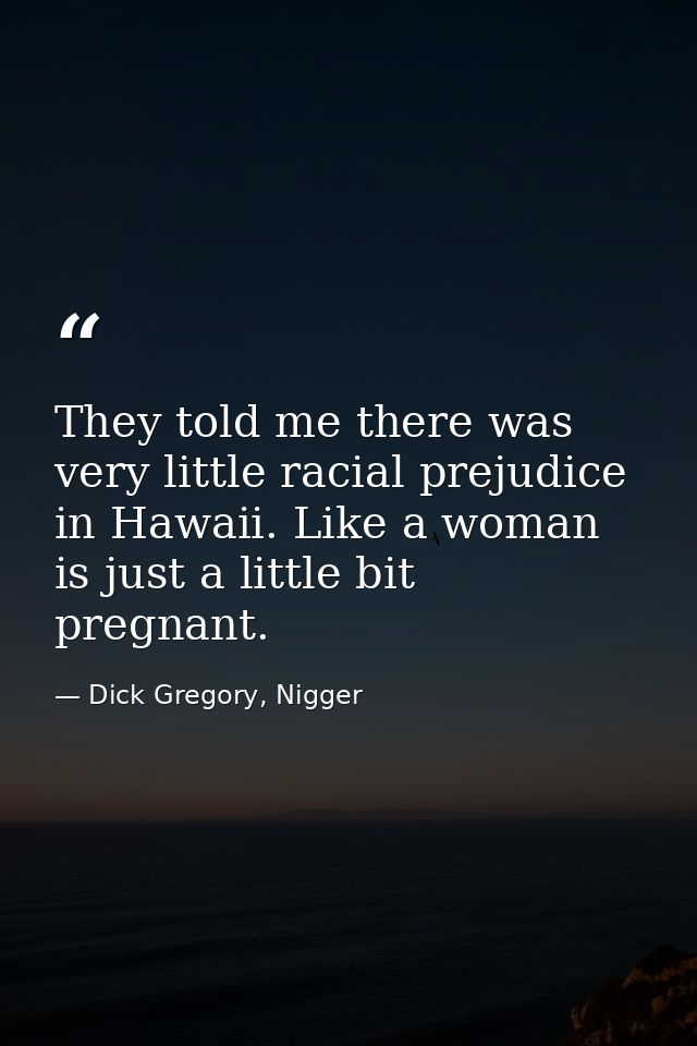 They told me there was very little racial prejudice in Hawaii. Like a woman is just a little bit pregnant. — Dick Gregory, Nigger
