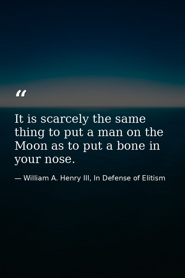 It is scarcely the same thing to put a man on the Moon as to put a bone in your nose. — William A. Henry III, In Defense of Elitism