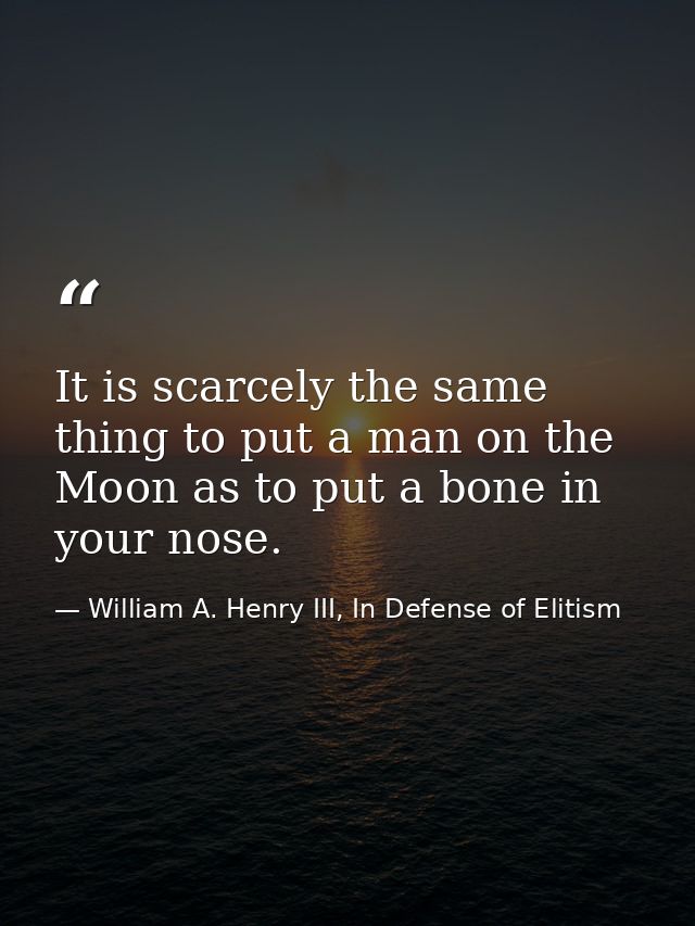 It is scarcely the same thing to put a man on the Moon as to put a bone in your nose. — William A. Henry III, In Defense of Elitism
